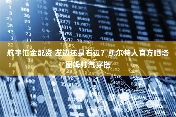 航宇汇金配资 左边还是右边？凯尔特人官方晒塔图姆帅气穿搭