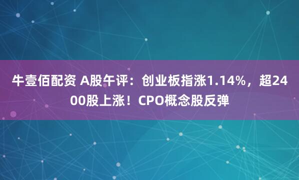 牛壹佰配资 A股午评：创业板指涨1.14%，超2400股上涨！CPO概念股反弹