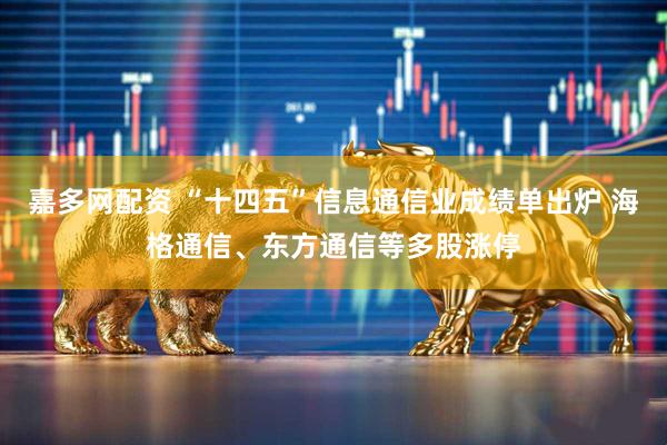 嘉多网配资 “十四五”信息通信业成绩单出炉 海格通信、东方通信等多股涨停