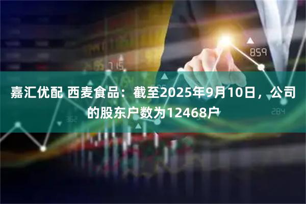 嘉汇优配 西麦食品：截至2025年9月10日，公司的股东户数为12468户