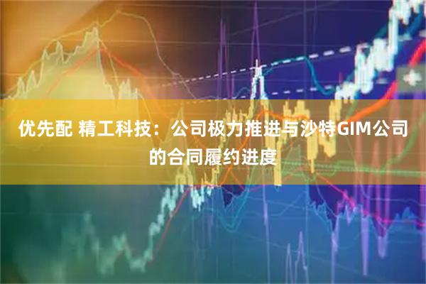 优先配 精工科技：公司极力推进与沙特GIM公司的合同履约进度
