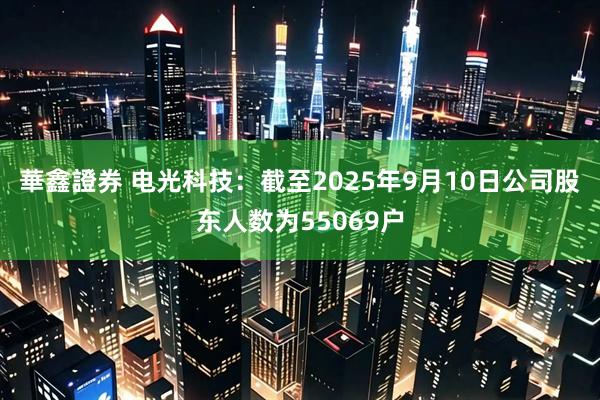華鑫證券 电光科技：截至2025年9月10日公司股东人数为55069户