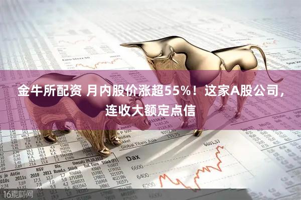 金牛所配资 月内股价涨超55%！这家A股公司，连收大额定点信