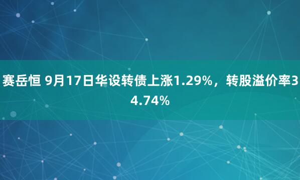 赛岳恒 9月17日华设转债上涨1.29%，转股溢价率34.74%