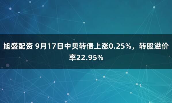 旭盛配资 9月17日中贝转债上涨0.25%，转股溢价率22.95%
