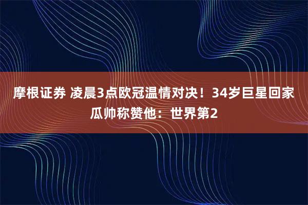 摩根证券 凌晨3点欧冠温情对决！34岁巨星回家瓜帅称赞他：世界第2