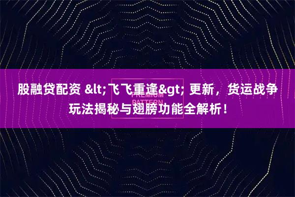 股融贷配资 <飞飞重逢> 更新，货运战争玩法揭秘与翅膀功能全解析！