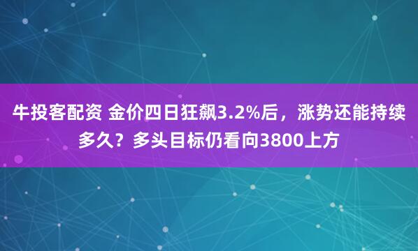 牛投客配资 金价四日狂飙3.2%后，涨势还能持续多久？多头目标仍看向3800上方