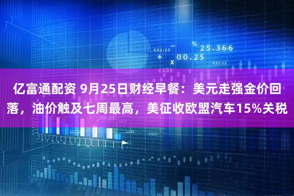 亿富通配资 9月25日财经早餐：美元走强金价回落，油价触及七周最高，美征收欧盟汽车15%关税