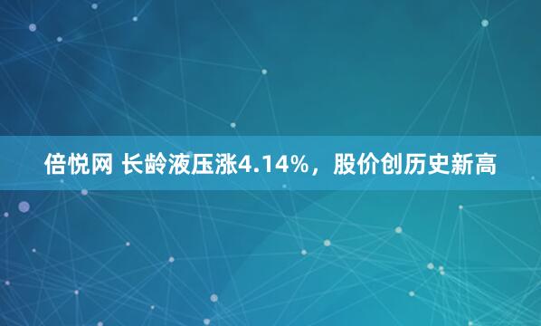 倍悦网 长龄液压涨4.14%，股价创历史新高