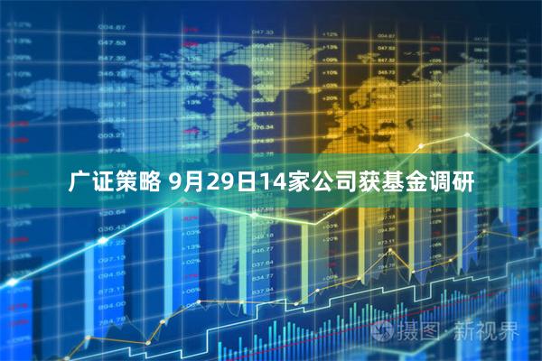 广证策略 9月29日14家公司获基金调研