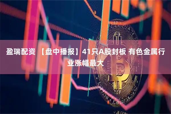 盈瑞配资 【盘中播报】41只A股封板 有色金属行业涨幅最大