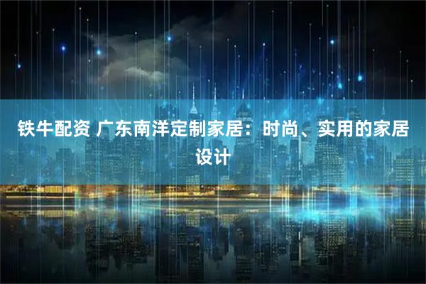 铁牛配资 广东南洋定制家居：时尚、实用的家居设计