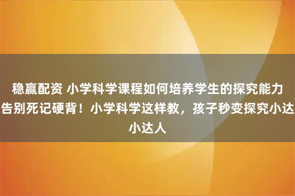 稳赢配资 小学科学课程如何培养学生的探究能力？告别死记硬背！小学科学这样教，孩子秒变探究小达人