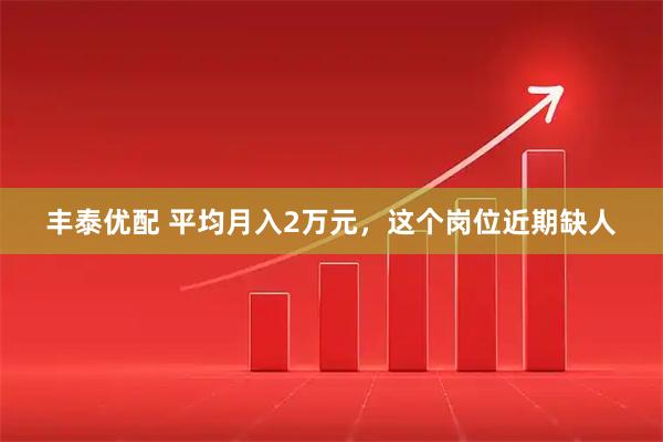 丰泰优配 平均月入2万元，这个岗位近期缺人