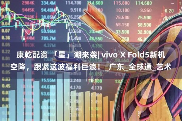 康乾配资 「星」潮来袭| vivo X Fold5新机空降，跟紧这波福利巨浪！_广东_全球通_艺术