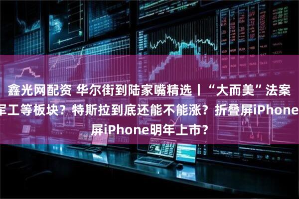 鑫光网配资 华尔街到陆家嘴精选丨“大而美”法案利好芯片军工等板块？特斯拉到底还能不能涨？折叠屏iPhone明年上市？