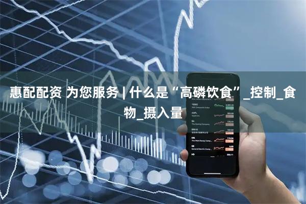 惠配配资 为您服务 | 什么是“高磷饮食”_控制_食物_摄入量