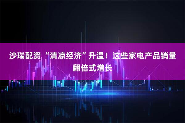 沙瑞配资 “清凉经济”升温！这些家电产品销量翻倍式增长