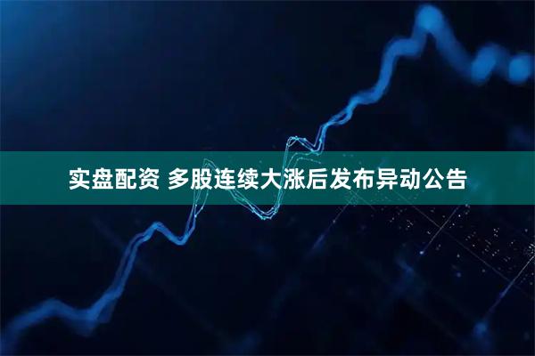 实盘配资 多股连续大涨后发布异动公告