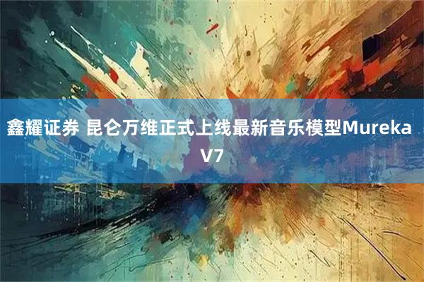 鑫耀证券 昆仑万维正式上线最新音乐模型Mureka V7