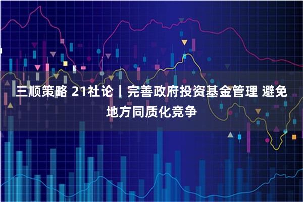 三顺策略 21社论丨完善政府投资基金管理 避免地方同质化竞争