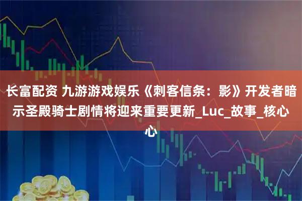 长富配资 九游游戏娱乐《刺客信条：影》开发者暗示圣殿骑士剧情将迎来重要更新_Luc_故事_核心