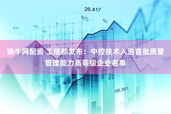 锦牛网配资 工信部发布：中控技术入选首批质量管理能力高等级企业名单