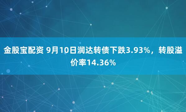 金股宝配资 9月10日润达转债下跌3.93%，转股溢价率14.36%