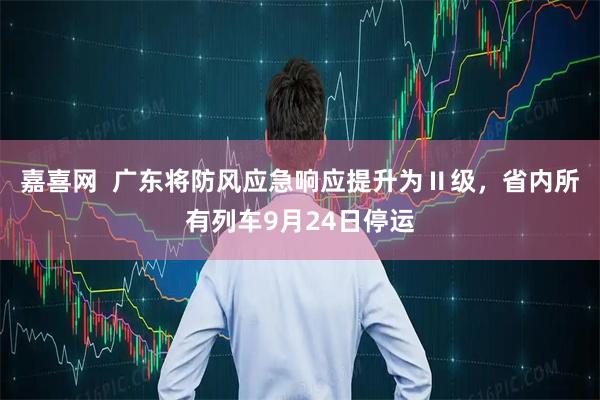 嘉喜网  广东将防风应急响应提升为Ⅱ级，省内所有列车9月24日停运