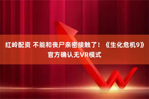 红岭配资 不能和丧尸亲密接触了！《生化危机9》官方确认无VR模式