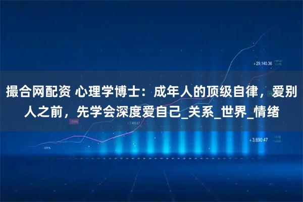 撮合网配资 心理学博士：成年人的顶级自律，爱别人之前，先学会深度爱自己_关系_世界_情绪