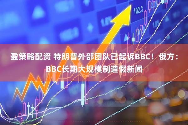 盈策略配资 特朗普外部团队已起诉BBC！俄方：BBC长期大规模制造假新闻