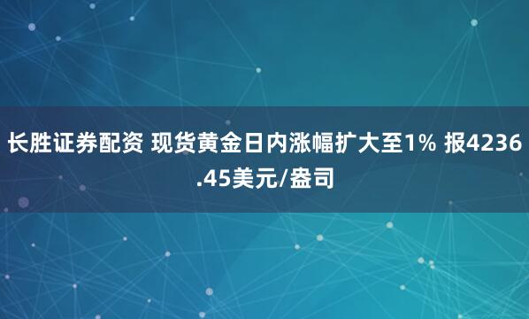长胜证券配资 现货黄金日内涨幅扩大至1% 报4236.45美元/盎司