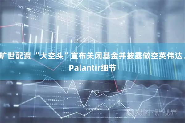 旷世配资 “大空头”宣布关闭基金并披露做空英伟达、Palantir细节