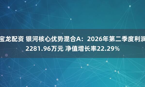 宝龙配资 银河核心优势混合A：2026年第二季度利润2281.96万元 净值增长率22.29%